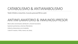 CATABOLISMO & ANTIANABOLISMO
Tejido linfoide y conjuntivo, musculo, grasa periférica y piel.
ANTIINFLAMATORIO & INMUNOSUPRESOR
Efecto sobre concentración, distribución y función leucocitaria
Suprecion quimiocinas y citocinas inflamatorias
Inhibe las interacciones con el endotelio
1 dosis >neutros, <linfos, monos, eos, basos,
 