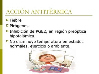ACCIÓN ANTITÉRMICA
Fiebre
 Pirógenos.
 Inhibición de PGE2, en región preóptica
hipotalámica.
 No disminuye temperatura en estados
normales, ejercicio o ambiente.


 