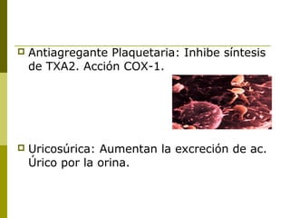 

Antiagregante Plaquetaria: Inhibe síntesis
de TXA2. Acción COX-1.



Uricosúrica: Aumentan la excreción de ac.
Úrico por la orina.

 