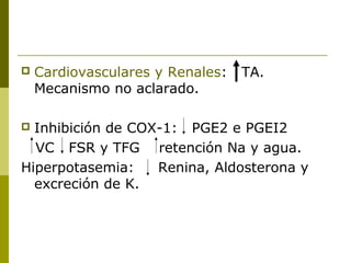 

Cardiovasculares y Renales:
Mecanismo no aclarado.

TA.

Inhibición de COX-1: PGE2 e PGEI2
VC FSR y TFG retención Na y agua.
Hiperpotasemia:
Renina, Aldosterona y
excreción de K.


 