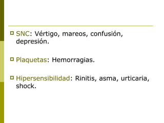 

SNC: Vértigo, mareos, confusión,
depresión.



Plaquetas: Hemorragias.



Hipersensibilidad: Rinitis, asma, urticaria,
shock.

 