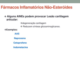 Fármacos Inflamatórios Não-Esteróides
 Alguns AINEs podem provocar Lesão cartilagem
articular:
degeneração cartilagem
 Reduzem síntese glicoaminoglicanos.
Exemplos:
AAS
Naproxeno
Cetoprofeno
Indometacina
 