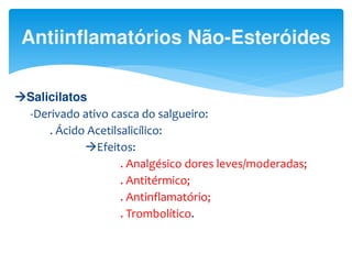 Salicilatos
-Derivado ativo casca do salgueiro:
. Ácido Acetilsalicílico:
Efeitos:
. Analgésico dores leves/moderadas;
. Antitérmico;
. Antinflamatório;
. Trombolítico.
Antiinflamatórios Não-Esteróides
 