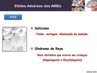 Efeitos Adversos dos AINEs
(GOLAN, 2014)
AAS
 Salicismo
Tinido, vertigem, diminuição da audição.
 Síndrome de Reye
Raro distúrbio que ocorre em crianças
(Hepatopatia e Encefalopatia)
 