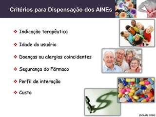 Critérios para Dispensação dos AINEs
(GOLAN, 2014)
 Indicação terapêutica
 Idade do usuário
 Doenças ou alergias coincidentes
 Segurança do Fármaco
 Perfil de interação
 Custo
 