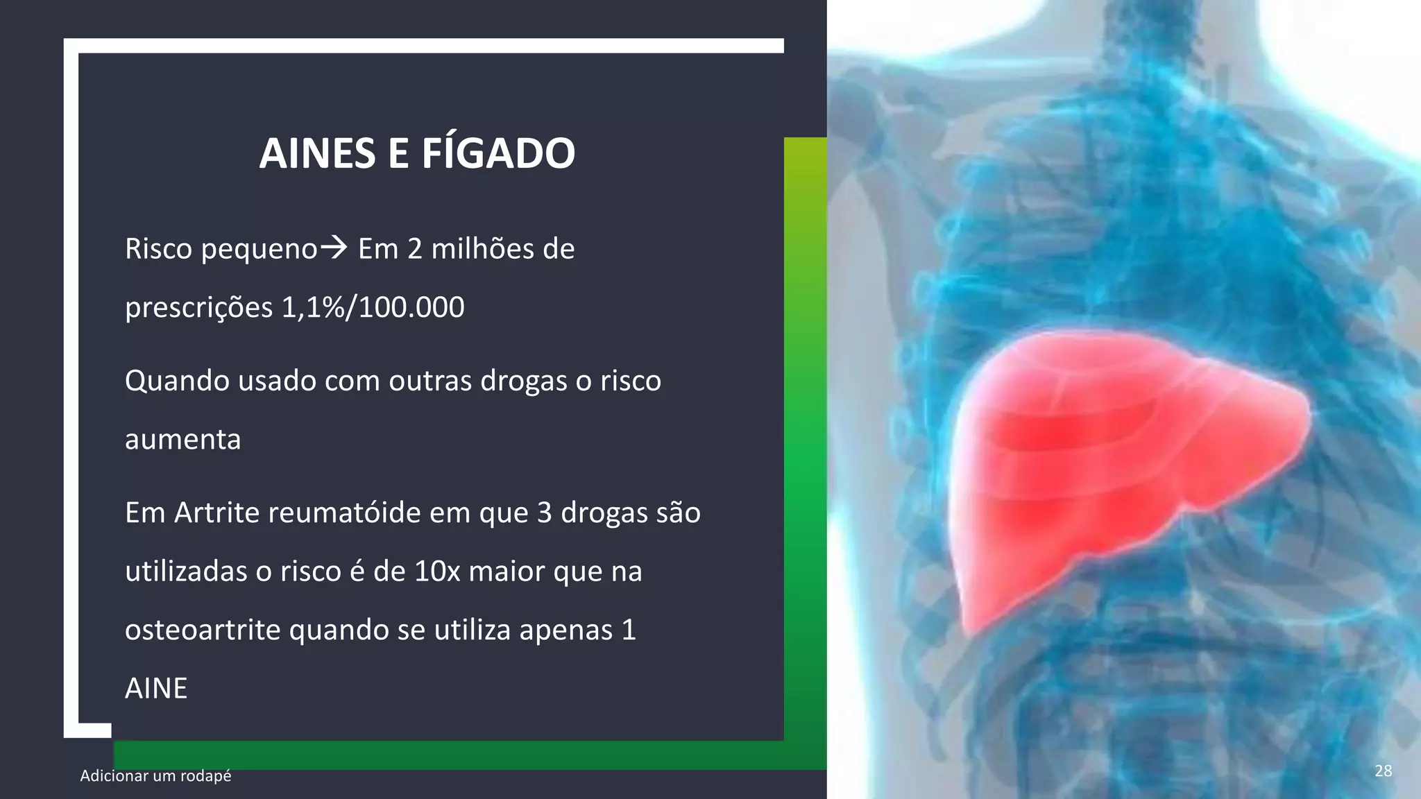 Risco pequeno Em 2 milhões de
prescrições 1,1%/100.000
Quando usado com outras drogas o risco
aumenta
Em Artrite reumatóide em que 3 drogas são
utilizadas o risco é de 10x maior que na
osteoartrite quando se utiliza apenas 1
AINE
AINES E FÍGADO
Adicionar um rodapé 28
 