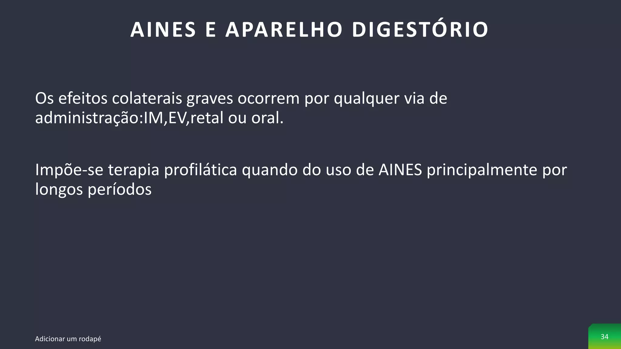 Os efeitos colaterais graves ocorrem por qualquer via de
administração:IM,EV,retal ou oral.
Impõe-se terapia profilática quando do uso de AINES principalmente por
longos períodos
AINES E APARELHO DIGESTÓRIO
Adicionar um rodapé 34
 