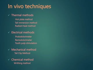 In vivo techniques
 Thermal methods
Hot plate method
Tail immersion method
Radiant heat method
 Electrical methods
Pododolorimeter
Rectodolorimeter
Tooth pulp stimulation
 Mechanical method
Tail Clip Method
 Chemical method
Writhing method
 