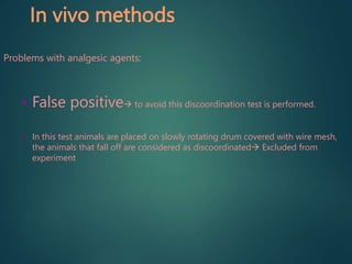 In vivo methods
Problems with analgesic agents:
• False positive to avoid this discoordination test is performed.
• In this test animals are placed on slowly rotating drum covered with wire mesh,
the animals that fall off are considered as discoordinated Excluded from
experiment
 