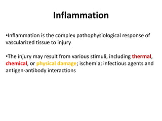 Inflammation
•Inflammation is the complex pathophysiological response of
vascularized tissue to injury
•The injury may result from various stimuli, including thermal,
chemical, or physical damage; ischemia; infectious agents and
antigen-antibody interactions
 
