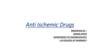 Anti Ischemic Drugs
PRESENTED BY :-
HIMIKA RATHI
DEPARTMENT OF PHARMACOLOGY
L.M COLLEGE OF PHARMACY
1
 