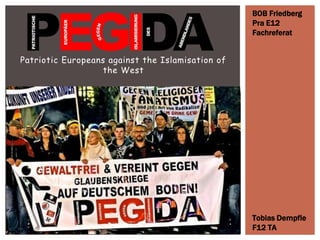 Patriotic Europeans against the Islamisation of
the West
BOB Friedberg
Pra E12
Fachreferat
Tobias Dempfle
F12 TA
 