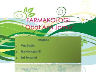 FARMAKOLOGI
‘ Obat Anti Jamur’
Anggota :
1. Vera Nadia
2. Ika Novitasari K
3. Jati Setyarini
 