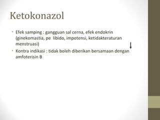 Ketokonazol
• Efek samping : gangguan sal cerna, efek endokrin
(ginekomastia, pe libido, impotensi, ketidakteraturan
menstruasi)
• Kontra indikasi : tidak boleh diberikan bersamaan dengan
amfoterisin B
 
