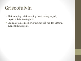 Griseofulvin
• Efek samping : efek samping berat jarang terjadi,
hepatotoksik, teratogenik.
• Sediaan : tablet berisi mikrokristal 125 mg dan 500 mg,
suspensi 125 mg/ml.
 