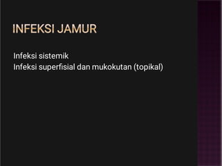 INFEKSI JAMUR
Infeksi sistemik
Infeksi superﬁsial dan mukokutan (topikal)
 