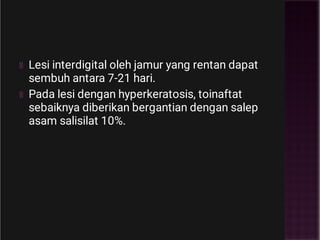 Lesi interdigital oleh jamur yang rentan dapat
sembuh antara 7-21 hari.
Pada lesi dengan hyperkeratosis, toinaftat
sebaiknya diberikan bergantian dengan salep
asam salisilat 10%.
 