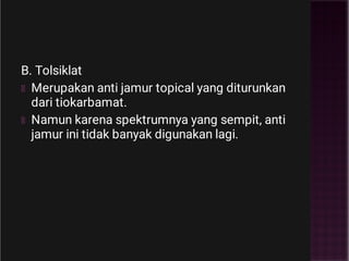 B. Tolsiklat
Merupakan anti jamur topical yang diturunkan
dari tiokarbamat.
Namun karena spektrumnya yang sempit, anti
jamur ini tidak banyak digunakan lagi.
 