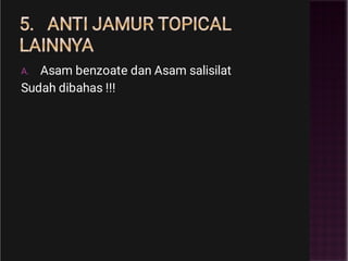 5. ANTI JAMUR TOPICAL
LAINNYA
A. Asam benzoate dan Asam salisilat
Sudah dibahas !!!
 