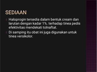SEDIAAN
Haloprogin tersedia dalam bentuk cream dan
larutan dengan kadar 1%. terhadap tinea pedis
efektivitas mendekati tolnaftat.
Di samping itu obat ini juga digunakan untuk
tinea versikolor.
 