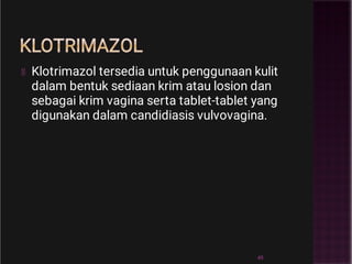 KLOTRIMAZOL
Klotrimazol tersedia untuk penggunaan kulit
dalam bentuk sediaan krim atau losion dan
sebagai krim vagina serta tablet-tablet yang
digunakan dalam candidiasis vulvovagina.
49
 