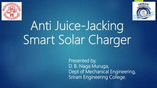 Anti Juice-Jacking
Smart Solar Charger
Presented by,
D. B. Naga Muruga,
Dept of Mechanical Engineering,
Sriram Engineering College.
 