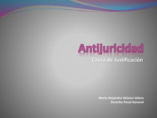Causa de Justificación 
María Alejandra Velasco Valero 
Derecho Penal General 
 