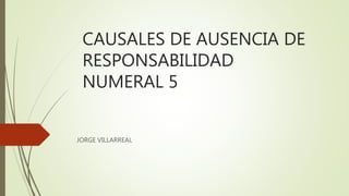 CAUSALES DE AUSENCIA DE
RESPONSABILIDAD
NUMERAL 5
JORGE VILLARREAL
 