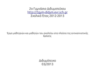 2ο Γυμνάσιο Διδυμοτείχου
                 http://2gym-didym.evr.sch.gr
                   Σχολικό Έτος 2012-2013




Έργα μαθητριών και μαθητών του σχολείου στα πλαίσια της αντικαπνιστικής
                              δράσης




                            Διδυμότειχο
                              03/2013
 