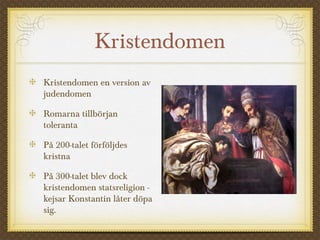 Kristendomen 
Kristendomen en version av 
judendomen 
Romarna tillbörjan 
toleranta 
På 200-talet förföljdes 
kristna 
På 300-talet blev dock 
kristendomen statsreligion - 
kejsar Konstantin låter döpa 
sig. 
 
