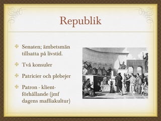 Republik 
Senaten; ämbetsmän 
tillsatta på livstid. 
Två konsuler 
Patricier och plebejer 
Patron - klient-förhållande 
(jmf 
dagens maffiakultur) 
 