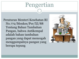 Pengertian

Peraturan Menteri Kesehatan RI
 No.772/Menkes/Per/XI/88
 Tentang Bahan Tambahan
 Pangan, bahwa Antikempal
 adalah bahan tambahan
 pangan yang dapat mencegah
 menggumpalnya pangan yang
 berupa tepung
 