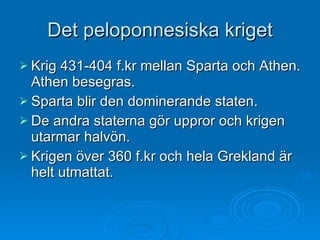 Det peloponnesiska kriget Krig 431-404 f.kr mellan Sparta och Athen. Athen besegras. Sparta blir den dominerande staten.  De andra staterna gör uppror och krigen utarmar halvön.  Krigen över 360 f.kr och hela Grekland är helt utmattat. 