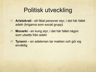 Politisk utveckling 
Aristokrati - ett fåtal personer styr, i det här fallet 
adeln (krigarna som social grupp) 
Monarki - en kung styr, i det här fallet någon 
som utsetts från adeln 
Tyranni – en adelsman tar makten och gör sig 
enväldig 
 