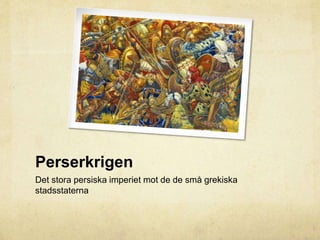 Perserkrigen 
Det stora persiska imperiet mot de de små grekiska 
stadsstaterna 
 