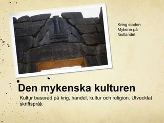 Kring staden 
Mykene på 
fastlandet 
Den mykenska kulturen 
Kultur baserad på krig, handel, kultur och religion. Utvecklat 
skriftspråk 
 