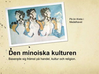 På ön Kreta i 
Medelhavet 
Den minoiska kulturen 
Baserade sig främst på handel, kultur och religion. 
 