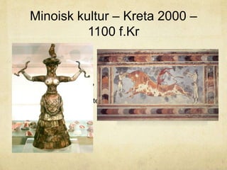 Minoisk kultur – Kreta 2000 – 
1100 f.Kr 
Bronsålderskultur 
Palatset på Kreta 
(Knossos) 
Handelsimperium? 
Kontakt med Egypten 
Religion 
Undergång? 
 