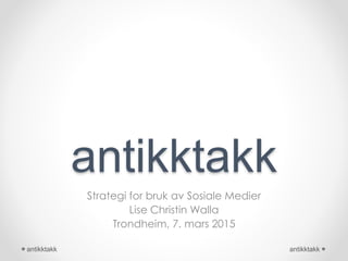 antikktakk
Strategi for bruk av Sosiale Medier
Lise Christin Walla
Trondheim, 7. mars 2015
antikktakkantikktakk
 