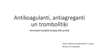 Antikoagulanti, antiagreganti
un trombolītiķi
Hemostāzi kavējošā terapija ORL praksē
Autors: Matīss Karantajers MF VI 1. grupa
Mentors: Dr. Aija Mača
 