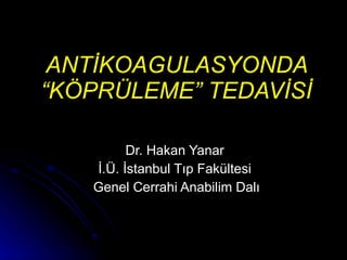 Dr. Hakan Yanar İ.Ü. İstanbul Tıp Fakültesi Genel Cerrahi Anabilim Dalı ANTİKOAGULASYONDA “KÖPRÜLEME” TEDAVİSİ 