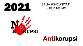 2021
Antikorupsi
ERLIA WINDIASWATI,
S.KEP.,NS.,MM
 