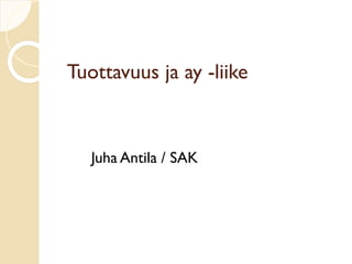 Tuottavuus ja ay -liike 
Juha Antila / SAK  