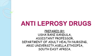 ANTI LEPROSY DRUGS
PREPARED BY:
USHA RANI KANDULA,
ASSISTANT PROFESSOR,
DEPARTMENT OF ADULT HEALTH NURSING,
ARSI UNIVERSITY,ASELLA,ETHIOPIA,
SOUTH EAST AFRICA.
 
