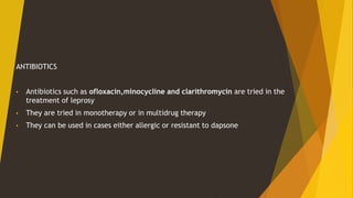 ANTIBIOTICS
• Antibiotics such as ofloxacin,minocycline and clarithromycin are tried in the
treatment of leprosy
• They are tried in monotherapy or in multidrug therapy
• They can be used in cases either allergic or resistant to dapsone
 