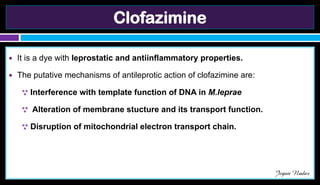 Clofazimine
● It is a dye with leprostatic and antiinflammatory properties.
● The putative mechanisms of antileprotic action of clofazimine are:
 Interference with template function of DNA in M.leprae
 Alteration of membrane stucture and its transport function.
 Disruption of mitochondrial electron transport chain.
Jegan Nadar
 