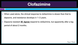 Clofazimine
● When used alone, the clinical response to clofazimine is slower than that to
dapsone, and resistance develops in 1–3 years.
● Dapsone resistant M. leprae respond to clofazimine, but apparently after a lag
period of about 2 months.
Jegan Nadar
 