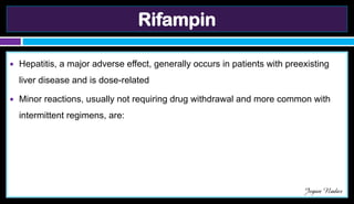 Rifampin
● Hepatitis, a major adverse effect, generally occurs in patients with preexisting
liver disease and is dose-related
● Minor reactions, usually not requiring drug withdrawal and more common with
intermittent regimens, are:
Jegan Nadar
 