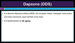 Dapsone (DDS)
● It is diamino diphenyl sulfone (DDS), the simplest, oldest, cheapest, most active
and most commonly used member of its class
● It is bacteriostatic for M. leprae
 