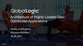 1
Confidential
Architecture of Highly Loaded Geo-
Distributed Applications
Andrey Antilikatorov
Solutions Architect
19.08.2021
 